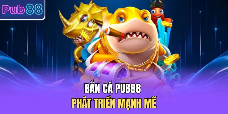 Bắn cá PUB88 phát triển mạnh mẽ 